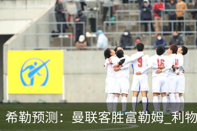 希勒预测：曼联客胜富勒姆 利物浦负伯恩茅斯，枪手曼城继续连胜